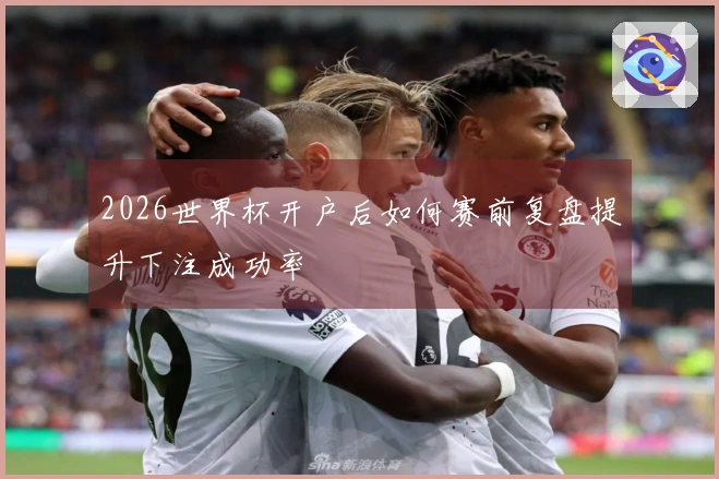 2026世界杯开户后如何赛前复盘提升下注成功率